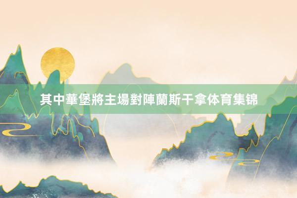 其中華堡將主場對陣蘭斯干拿体育集锦
