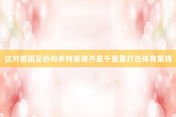 这对德国足协和多特蒙德齐是千里重打击体育集锦